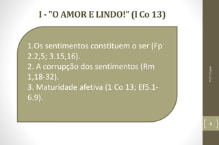 1.Os sentimentos constituem o ser (Fp
2.2,5; 3.15,16).
2. A corrupção dos sentimentos (Rm
1,18-32).
3. Maturidade afetiva (1 Co 13; Ef5.1-
6.9).
I - "O AMOR E LINDO!” (l Co 13)
8
Profº.Chagas
 