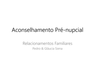 Aconselhamento Pré-nupcial
Relacionamentos Familiares
Pedro & Gláucia Siena
 