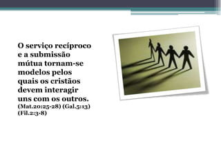 O serviço recíproco
e a submissão
mútua tornam-se
modelos pelos
quais os cristãos
devem interagir
uns com os outros.
(Mat.20:25-28) (Gal.5:13)
(Fil.2:3-8)
 
