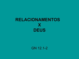 RELACIONAMENTOS
X
DEUS
GN 12.1-2
 