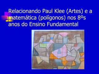 Relacionando Paul Klee (Artes) e a
matemática (polígonos) nos 8ºs
anos do Ensino Fundamental
 