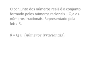 O conjunto dos números reais é o conjunto
formado pelos números racionais – Q e os
números Irracionais. Representado pela
letra R.
R = Q ∪ 𝑛ú𝑚𝑒𝑟𝑜𝑠 𝑖𝑟𝑟𝑎𝑐𝑖𝑜𝑛𝑎𝑖𝑠
 