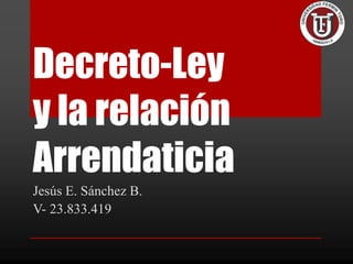 Decreto-Ley
y la relación
Arrendaticia
Jesús E. Sánchez B.
V- 23.833.419
 