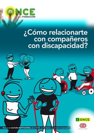 y su FUNDACIÓN 
¿Cómo relacionarte 
con compañeros 
con discapacidad? 
Manual de CULTURA INSTITUCIONAL de la ONCE, su Fundación y su entorno empresarial 
 