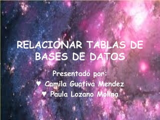 RELACIONAR TABLAS DE
BASES DE DATOS
Presentado por:
♥ Camila Guativa Mendez
♥ Paula Lozano Molina
 