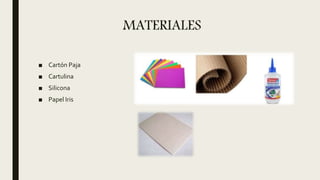 MATERIALES
■ Cartón Paja
■ Cartulina
■ Silicona
■ Papel Iris
 