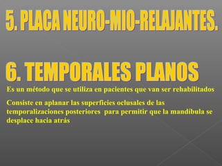 Es un método que se utiliza en pacientes que van ser rehabilitados
Consiste en aplanar las superficies oclusales de las
temporalizaciones posteriores para permitir que la mandíbula se
desplace hacia atrás
 