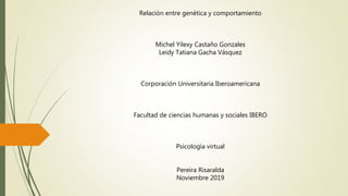 Relación entre genética y comportamiento
Michel Yilexy Castaño Gonzales
Leidy Tatiana Gacha Vásquez
Corporación Universitaria Iberoamericana
Facultad de ciencias humanas y sociales IBERO
Psicología virtual
Pereira Risaralda
Noviembre 2019
 