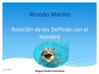Relación de los Delfines con el
Hombre
Mundo Marino
Magaly Natalie Uceda Bazán
Mundo Marino
 