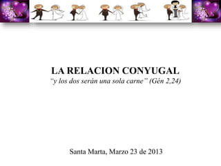 LA RELACION CONYUGAL
“y los dos serán una sola carne” (Gén 2,24)
Santa Marta, Marzo 23 de 2013
 