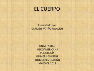 EL CUERPO
Presentado por:
CARMEN PATIÑO PALACIOS
UNIVERSIDAD
IBEROAMERICANA
PSICOLOGÍA
PRIMER SEMESTRE
TÚQUERRES- NARIÑO
MAYO DE 2019
 