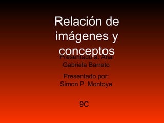 Relación de
imágenes y
 conceptos
 Presentado a: Ana
  Gabriela Barreto
  Presentado por:
 Simon P. Montoya


       9C
 