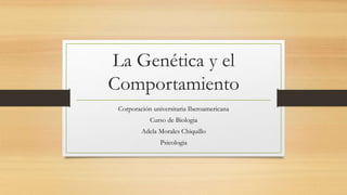 La Genética y el
Comportamiento
Corporación universitaria Iberoamericana
Curso de Biologia
Adela Morales Chiquillo
Psicologia
 