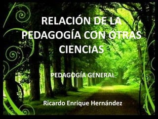 RELACIÓN DE LA PEDAGOGÍA CON OTRAS CIENCIAS PEDAGOGÍA GENERAL Ricardo Enrique Hernández  