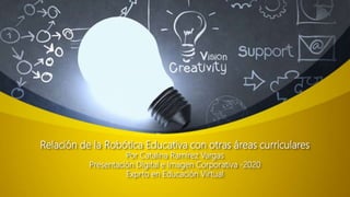Relación de la Robótica Educativa con otras áreas curriculares
Por Catalina Ramírez Vargas
Presentación Digital e Imagen Corporativa -2020
Exprto en Educación Virtual
 