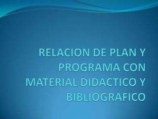RELACION DE PLAN Y PROGRAMA CON MATERIAL DIDACTICO Y BIBLIOGRAFICO 