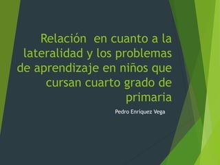 Relación en cuanto a la 
lateralidad y los problemas 
de aprendizaje en niños que 
cursan cuarto grado de 
primaria 
Pedro Enríquez Vega 
 