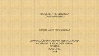 RELACION ENTRE GENETICA Y
COMPORTAMIENTO
CARLOS JAVIER ORTIZ AGUILAR
CORPORACIÓN UNIVERSITARIA IBEROAMERICANA
PROGRAMA DE PSICOLOGÍA VIRTUAL
BIOLOGIA
BOGOTÁ DC.
2018
 