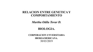 RELACION ENTRE GENETICA Y
COMPORTAMIENTO
Martha Odíla Tovar D.
BIOLOGIA.
CORPORACION UNVERSITARIA
IBEROAMERICANA.
30/03/2019
 