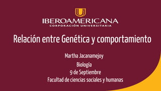 Relación entre Genética y comportamiento
Martha Jacanamejoy
Biología
9 de Septiembre
Facultad de ciencias sociales y humanas
 