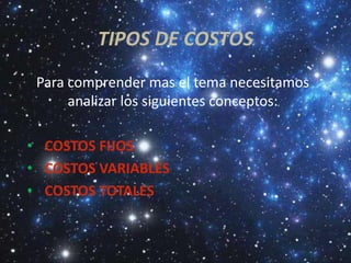 TIPOS DE COSTOS
 Para comprender mas el tema necesitamos
      analizar los siguientes conceptos:

• COSTOS FIJOS
• COSTOS VARIABLES
• COSTOS TOTALES
 