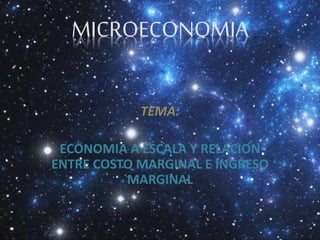 MICROECONOMIA
TEMA:
ECONOMIA A ESCALA Y RELACION
ENTRE COSTO MARGINAL E INGRESO
MARGINAL
 