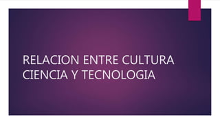 RELACION ENTRE CULTURA
CIENCIA Y TECNOLOGIA
 