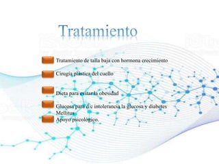 Tratamiento de talla baja con hormona crecimiento
Cirugía plástica del cuello
Dieta para evitar la obesidad
Glucosa para d/c intolerancia la glucosa y diabetes
Mellitus
Apoyo psicológico.
 