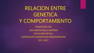 RELACION ENTRE
GENETICA
Y COMPORTAMIENTO
PRESENTADO POR
ANA MARITZA BELLO MARTÍNEZ
PSICOLOGÍA VIRTUAL
CORPORACIÓN UNIVERSITARIA IBEROAMERICANA
SEP. 2 2017
 