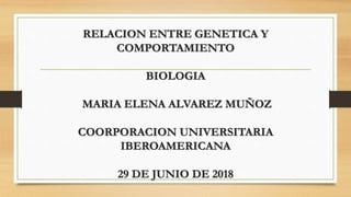 RELACION ENTRE GENETICA Y
COMPORTAMIENTO
BIOLOGIA
MARIA ELENA ALVAREZ MUÑOZ
COORPORACION UNIVERSITARIA
IBEROAMERICANA
29 DE JUNIO DE 2018
 