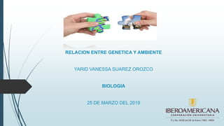RELACION ENTRE GENETICA Y AMBIENTE
YARID VANESSA SUAREZ OROZCO
BIOLOGIA
25 DE MARZO DEL 2019
 