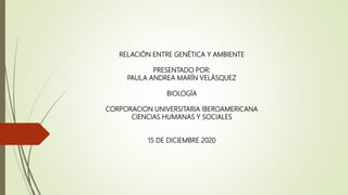 RELACIÓN ENTRE GENÉTICA Y AMBIENTE
PRESENTADO POR:
PAULA ANDREA MARÍN VELÁSQUEZ
BIOLOGÍA
CORPORACION UNIVERSITARIA IBEROAMERICANA
CIENCIAS HUMANAS Y SOCIALES
15 DE DICIEMBRE 2020
 