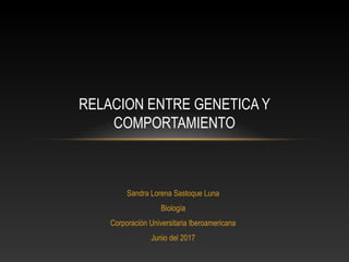 Sandra Lorena Sastoque Luna
Biología
Corporación Universitaria Iberoamericana
Junio del 2017
RELACION ENTRE GENETICA Y
COMPORTAMIENTO
 