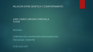 RELACION ENTRE GENETICA Y COMPORTAMIENTO
JUAN CAMILO URAZAN CHINCHILLA
TUTOR
BIOLOGIA
CORPORACION UNIVERSITARIA IBEROAMERICANA
PSICOLOGIA I SEMESTRE
01 DE JULIO 2017
 