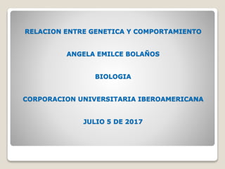 RELACION ENTRE GENETICA Y COMPORTAMIENTO
ANGELA EMILCE BOLAÑOS
BIOLOGIA
CORPORACION UNIVERSITARIA IBEROAMERICANA
JULIO 5 DE 2017
 