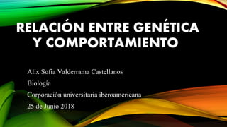 RELACIÓN ENTRE GENÉTICA
Y COMPORTAMIENTO
Alix Sofia Valderrama Castellanos
Biología
Corporación universitaria iberoamericana
25 de Junio 2018
 