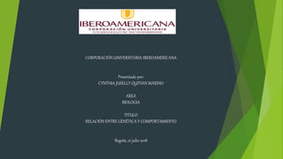 CORPORACIÓN UNIVERSITARIA IBEROAMERICANA
Presentado por:
CYNTHIA JUSELLY QUITIAN MARINO
AREA
BIOLOGIA
TITULO
RELACIÓN ENTRE GENÉTICA Y COMPORTAMIENTO
Bogotá, 01 julio 2018
 