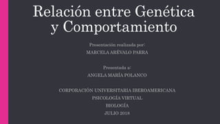 Relación entre Genética
y Comportamiento
Presentación realizada por:
MARCELA ARÉVALO PARRA
Presentada a:
ANGELA MARÍA POLANCO
CORPORACIÓN UNIVERSITARIA IBEROAMERICANA
PSICOLOGÍA VIRTUAL
BIOLOGÍA
JULIO 2018
 