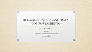 RELACIÓN ENTRE GENÉTICA Y
COMPORTAMIENTO
Carolina Montiel Beleño
Biología
Corporación universitaria iberoamericana
Noviembre 2018
 