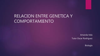 RELACION ENTRE GENETICA Y
COMPORTAMIENTO
Amanda Vela
Tutor Oscar Rodríguez
Biología
 