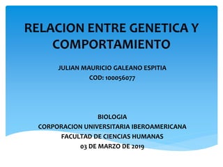 RELACION ENTRE GENETICA Y
COMPORTAMIENTO
JULIAN MAURICIO GALEANO ESPITIA
COD: 100056077
BIOLOGIA
CORPORACION UNIVERSITARIA IBEROAMERICANA
FACULTAD DE CIENCIAS HUMANAS
03 DE MARZO DE 2019
 
