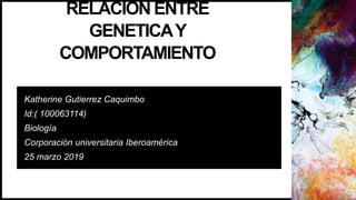 RELACION ENTRE
GENETICAY
COMPORTAMIENTO
Katherine Gutierrez Caquimbo
Id:( 100063114)
Biología
Corporación universitaria Iberoamérica
25 marzo 2019
 