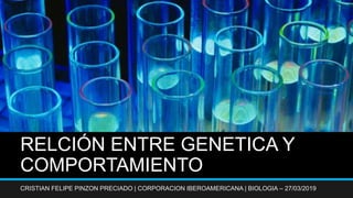RELCIÓN ENTRE GENETICA Y
COMPORTAMIENTO
CRISTIAN FELIPE PINZON PRECIADO | CORPORACION IBEROAMERICANA | BIOLOGIA – 27/03/2019
 