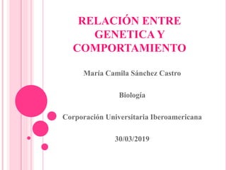 RELACIÓN ENTRE
GENETICA Y
COMPORTAMIENTO
María Camila Sánchez Castro
Biología
Corporación Universitaria Iberoamericana
30/03/2019
 