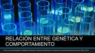 RELACIÓN ENTRE GENÉTICA Y
COMPORTAMIENTO
Francy Lorena Mendigaño Castellanos| Biología | Esperanza Sepúlveda | Corporación Universitaria Iberoamericana | Marzo 2019
 