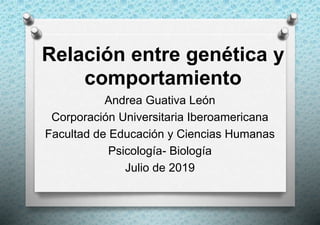 Relación entre genética y
comportamiento
Andrea Guativa León
Corporación Universitaria Iberoamericana
Facultad de Educación y Ciencias Humanas
Psicología- Biología
Julio de 2019
 