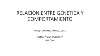 RELACION ENTRE GENETICA Y
COMPORTAMIENTO
HAROL FERNANDO TRUJILLO ORTIZ
TUTOR OSCAR RODRIGUEZ
BIOLOGIA
 