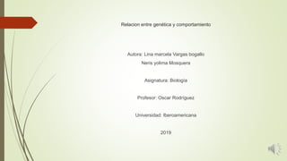 Relacion entre genética y comportamiento
Autora: Lina marcela Vargas bogallo
Neris yolima Mosquera
Asignatura: Biología
Profesor: Oscar Rodríguez
Universidad: Iberoamericana
2019
 