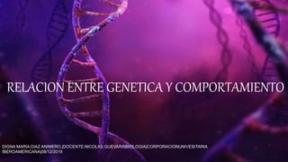 RELACION ENTRE GENETICA Y COMPORTAMIENTO
DIGNA MARIA DIAZ ANIMERO.|DOCENTE:NICOLAS GUEVARA|BIOLOGIA|CORPORACIONUNIVESITARIA
IBEROAMERICANA|08/12/2019
 