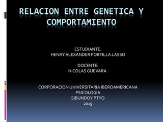 RELACION ENTRE GENETICA Y
COMPORTAMIENTO
ESTUDIANTE:
HENRY ALEXANDER PORTILLA LASSO
DOCENTE:
NICOLASGUEVARA.
CORPORACION UNIVERSITARIA IBEROAMERICANA
PSICOLOGIA
SIBUNDOY PTYO
2019
 